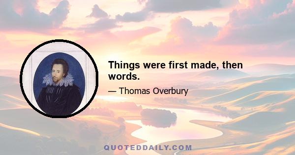 Things were first made, then words.