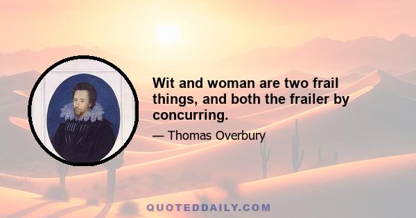 Wit and woman are two frail things, and both the frailer by concurring.