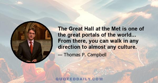 The Great Hall at the Met is one of the great portals of the world... From there, you can walk in any direction to almost any culture.