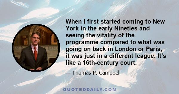 When I first started coming to New York in the early Nineties and seeing the vitality of the programme compared to what was going on back in London or Paris, it was just in a different league. It's like a 16th-century