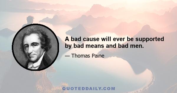 A bad cause will ever be supported by bad means and bad men.