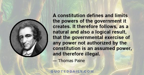 A constitution defines and limits the powers of the government it creates. It therefore follows, as a natural and also a logical result, that the governmental exercise of any power not authorized by the constitution is