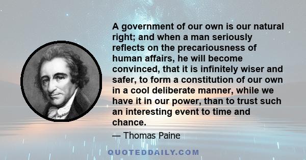 A government of our own is our natural right; and when a man seriously reflects on the precariousness of human affairs, he will become convinced, that it is infinitely wiser and safer, to form a constitution of our own