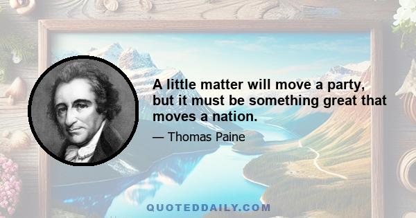 A little matter will move a party, but it must be something great that moves a nation.