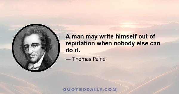 A man may write himself out of reputation when nobody else can do it.