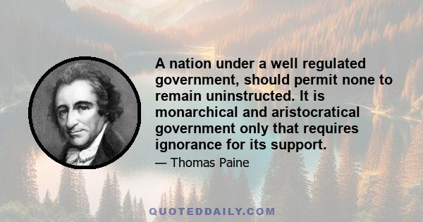 A nation under a well regulated government, should permit none to remain uninstructed. It is monarchical and aristocratical government only that requires ignorance for its support.