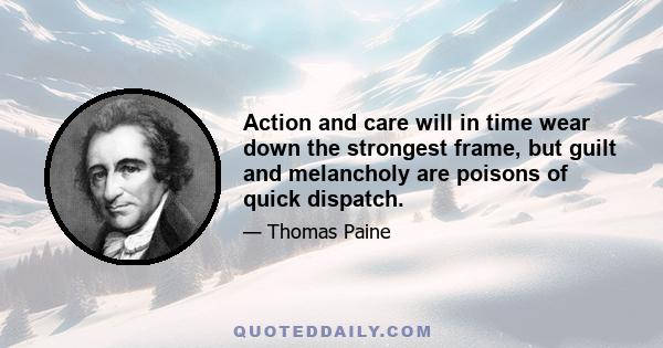 Action and care will in time wear down the strongest frame, but guilt and melancholy are poisons of quick dispatch.