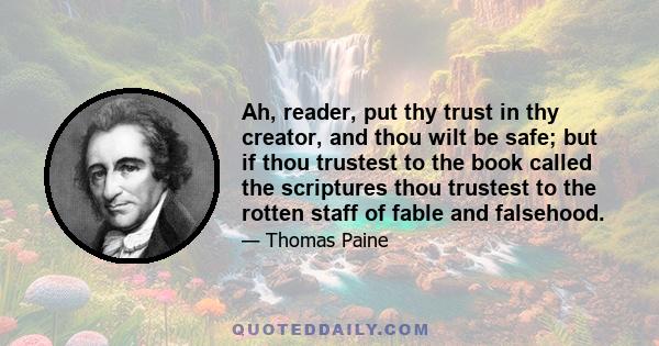 Ah, reader, put thy trust in thy creator, and thou wilt be safe; but if thou trustest to the book called the scriptures thou trustest to the rotten staff of fable and falsehood.