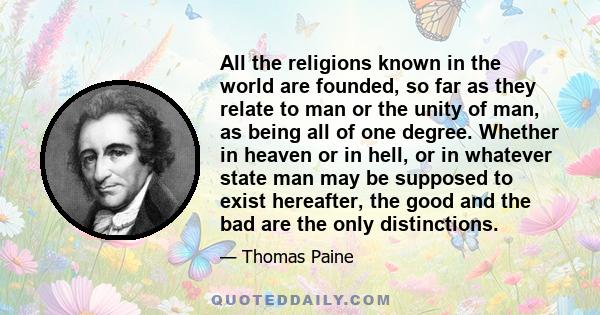 All the religions known in the world are founded, so far as they relate to man or the unity of man, as being all of one degree. Whether in heaven or in hell, or in whatever state man may be supposed to exist hereafter,