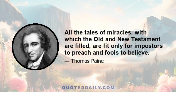 All the tales of miracles, with which the Old and New Testament are filled, are fit only for impostors to preach and fools to believe.