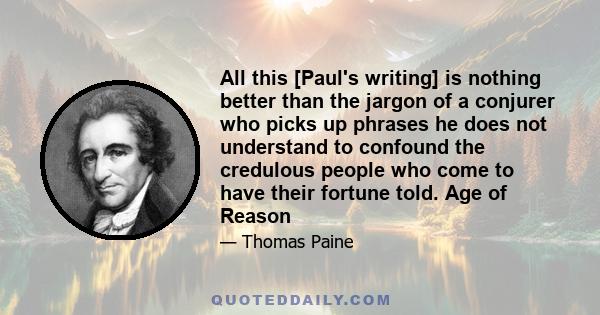 All this [Paul's writing] is nothing better than the jargon of a conjurer who picks up phrases he does not understand to confound the credulous people who come to have their fortune told. Age of Reason