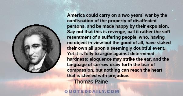 America could carry on a two years' war by the confiscation of the property of disaffected persons, and be made happy by their expulsion. Say not that this is revenge, call it rather the soft resentment of a suffering