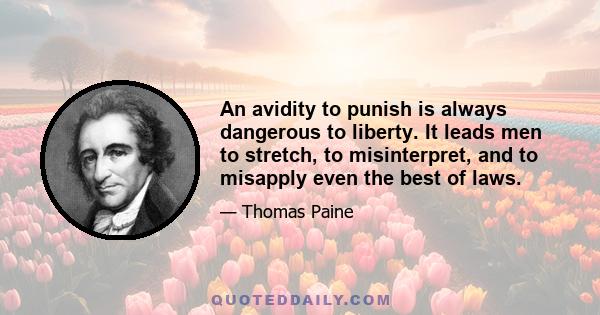 An avidity to punish is always dangerous to liberty. It leads men to stretch, to misinterpret, and to misapply even the best of laws.