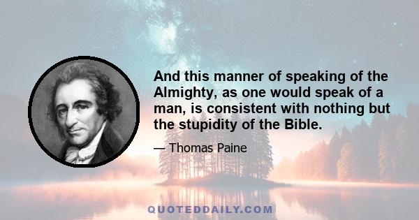 And this manner of speaking of the Almighty, as one would speak of a man, is consistent with nothing but the stupidity of the Bible.