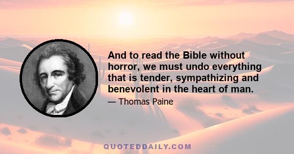 And to read the Bible without horror, we must undo everything that is tender, sympathizing and benevolent in the heart of man.