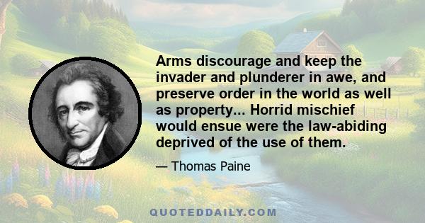 Arms discourage and keep the invader and plunderer in awe, and preserve order in the world as well as property... Horrid mischief would ensue were the law-abiding deprived of the use of them.