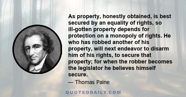 As property, honestly obtained, is best secured by an equality of rights, so ill-gotten property depends for protection on a monopoly of rights. He who has robbed another of his property, will next endeavor to disarm