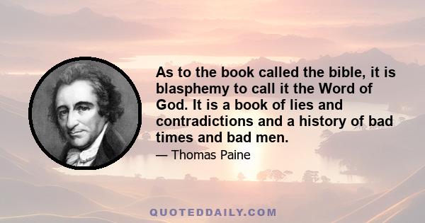 As to the book called the bible, it is blasphemy to call it the Word of God. It is a book of lies and contradictions and a history of bad times and bad men.