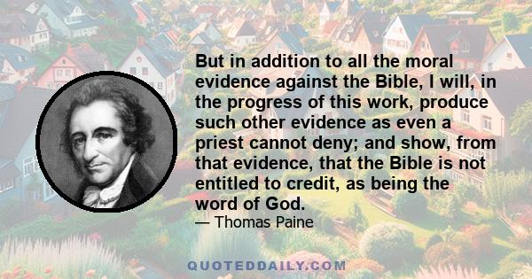 But in addition to all the moral evidence against the Bible, I will, in the progress of this work, produce such other evidence as even a priest cannot deny; and show, from that evidence, that the Bible is not entitled