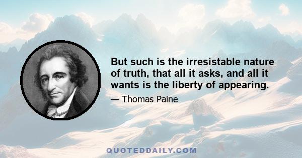 But such is the irresistable nature of truth, that all it asks, and all it wants is the liberty of appearing.