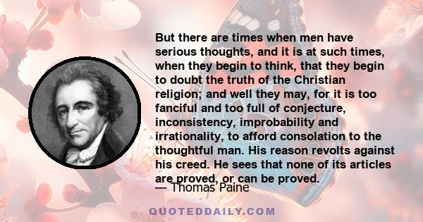 But there are times when men have serious thoughts, and it is at such times, when they begin to think, that they begin to doubt the truth of the Christian religion; and well they may, for it is too fanciful and too full 