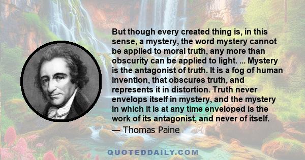 But though every created thing is, in this sense, a mystery, the word mystery cannot be applied to moral truth, any more than obscurity can be applied to light. ... Mystery is the antagonist of truth. It is a fog of