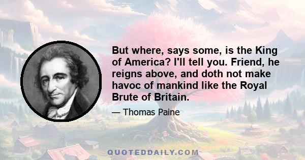 But where, says some, is the King of America? I'll tell you. Friend, he reigns above, and doth not make havoc of mankind like the Royal Brute of Britain.