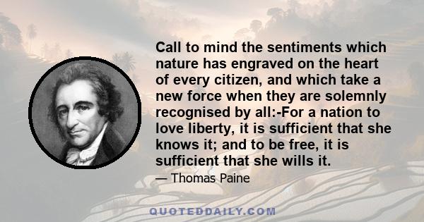 Call to mind the sentiments which nature has engraved on the heart of every citizen, and which take a new force when they are solemnly recognised by all:-For a nation to love liberty, it is sufficient that she knows it; 