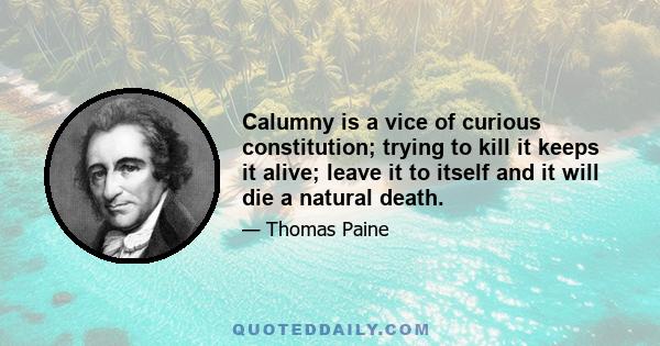 Calumny is a vice of curious constitution; trying to kill it keeps it alive; leave it to itself and it will die a natural death.