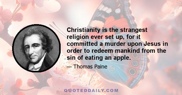 Christianity is the strangest religion ever set up, for it committed a murder upon Jesus in order to redeem mankind from the sin of eating an apple.