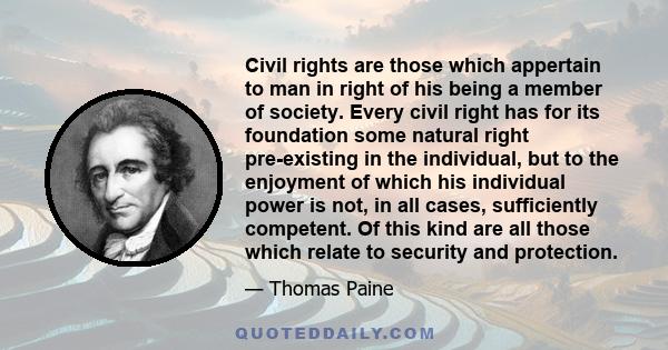 Civil rights are those which appertain to man in right of his being a member of society. Every civil right has for its foundation some natural right pre-existing in the individual, but to the enjoyment of which his