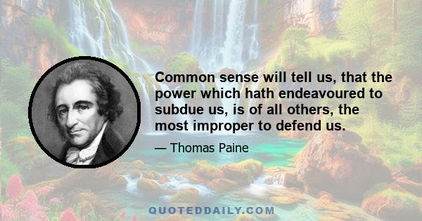 Common sense will tell us, that the power which hath endeavoured to subdue us, is of all others, the most improper to defend us.