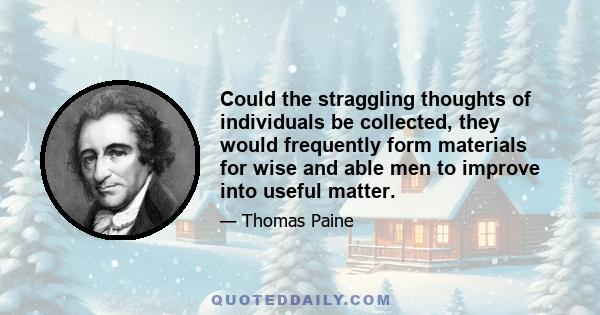 Could the straggling thoughts of individuals be collected, they would frequently form materials for wise and able men to improve into useful matter.