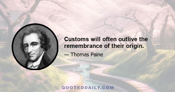 Customs will often outlive the remembrance of their origin.