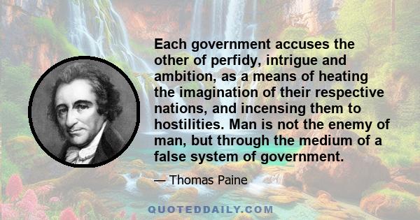 Each government accuses the other of perfidy, intrigue and ambition, as a means of heating the imagination of their respective nations, and incensing them to hostilities. Man is not the enemy of man, but through the