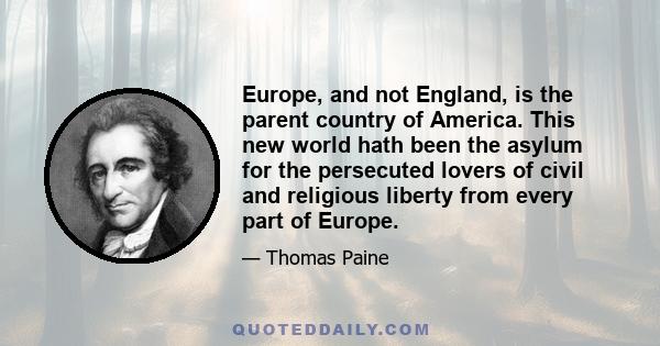 Europe, and not England, is the parent country of America. This new world hath been the asylum for the persecuted lovers of civil and religious liberty from every part of Europe.