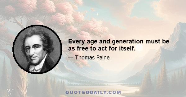 Every age and generation must be as free to act for itself.