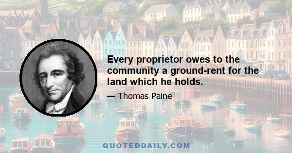 Every proprietor owes to the community a ground-rent for the land which he holds.