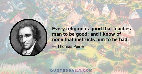 Every religion is good that teaches man to be good; and I know of none that instructs him to be bad.