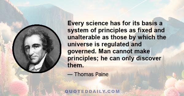 Every science has for its basis a system of principles as fixed and unalterable as those by which the universe is regulated and governed. Man cannot make principles; he can only discover them.