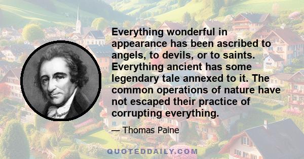 Everything wonderful in appearance has been ascribed to angels, to devils, or to saints. Everything ancient has some legendary tale annexed to it. The common operations of nature have not escaped their practice of