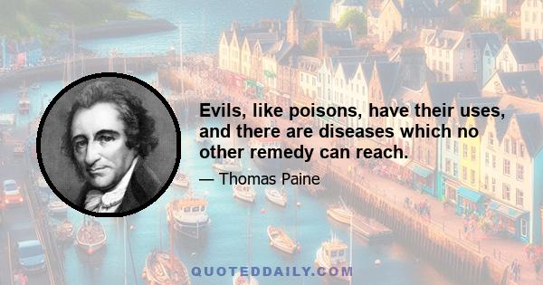 Evils, like poisons, have their uses, and there are diseases which no other remedy can reach.