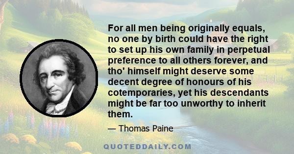 For all men being originally equals, no one by birth could have the right to set up his own family in perpetual preference to all others forever, and tho' himself might deserve some decent degree of honours of his