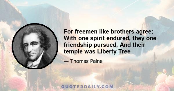 For freemen like brothers agree; With one spirit endured, they one friendship pursued, And their temple was Liberty Tree