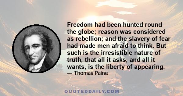 Freedom had been hunted round the globe; reason was considered as rebellion; and the slavery of fear had made men afraid to think. But such is the irresistible nature of truth, that all it asks, and all it wants, is the 