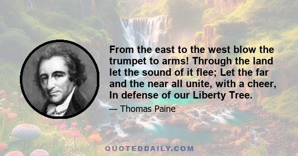 From the east to the west blow the trumpet to arms! Through the land let the sound of it flee; Let the far and the near all unite, with a cheer, In defense of our Liberty Tree.