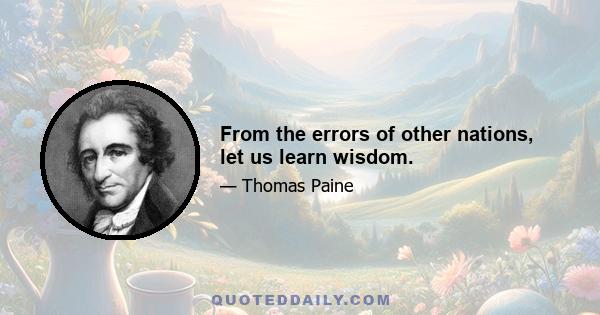 From the errors of other nations, let us learn wisdom.