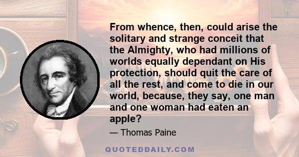 From whence, then, could arise the solitary and strange conceit that the Almighty, who had millions of worlds equally dependant on His protection, should quit the care of all the rest, and come to die in our world,