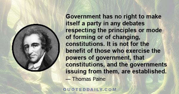 Government has no right to make itself a party in any debates respecting the principles or mode of forming or of changing, constitutions. It is not for the benefit of those who exercise the powers of government, that