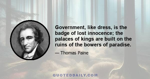 Government, like dress, is the badge of lost innocence; the palaces of kings are built on the ruins of the bowers of paradise.